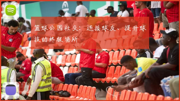 篮球公园社交:连接球友、提升球技的终极场所