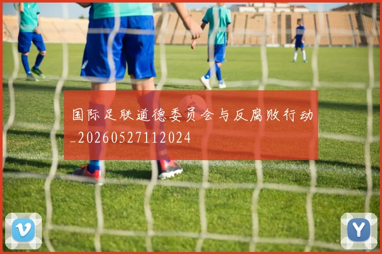 国际足联道德委员会与反腐败行动_20260527112024