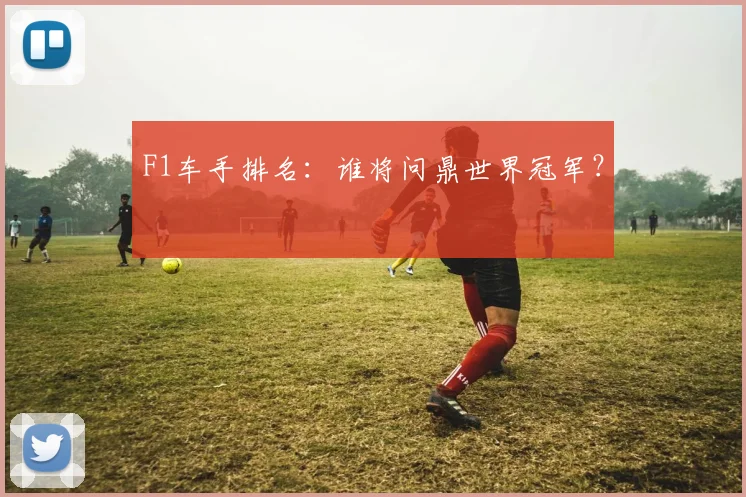 F1车手排名:谁将问鼎世界冠军?