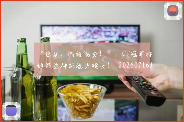 “这狙,我给满分!”,CF冠军杯的那些神级爆头镜头!_20260716180932