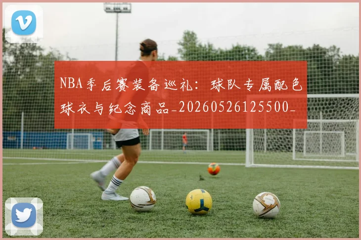 NBA季后赛装备巡礼:球队专属配色球衣与纪念商品_20260526125500_20260714212611