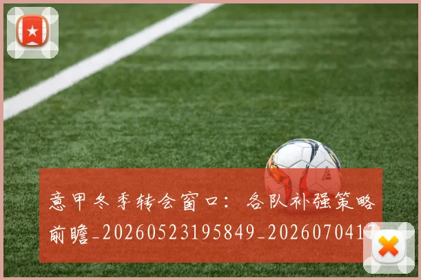 意甲冬季转会窗口:各队补强策略前瞻_20260523195849_20260704174744_20260724074549