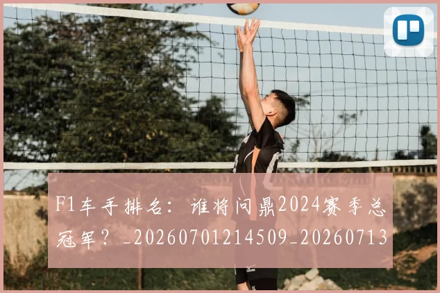 F1车手排名:谁将问鼎2024赛季总冠军?_20260701214509_20260713234246