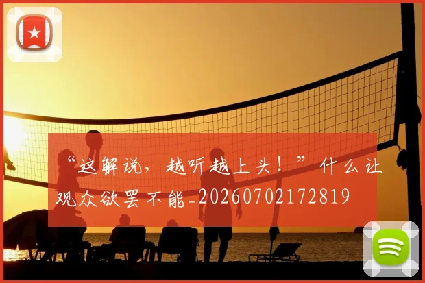 “这解说,越听越上头!”什么让观众欲罢不能_20260702172819