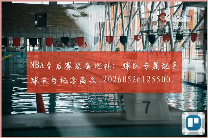 NBA季后赛装备巡礼：球队专属配色球衣与纪念商品_20260526125500_20260714212611