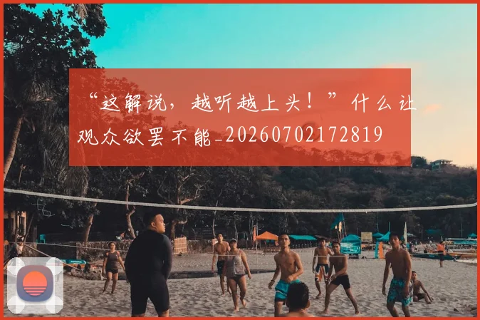 “这解说,越听越上头!”什么让观众欲罢不能_20260702172819