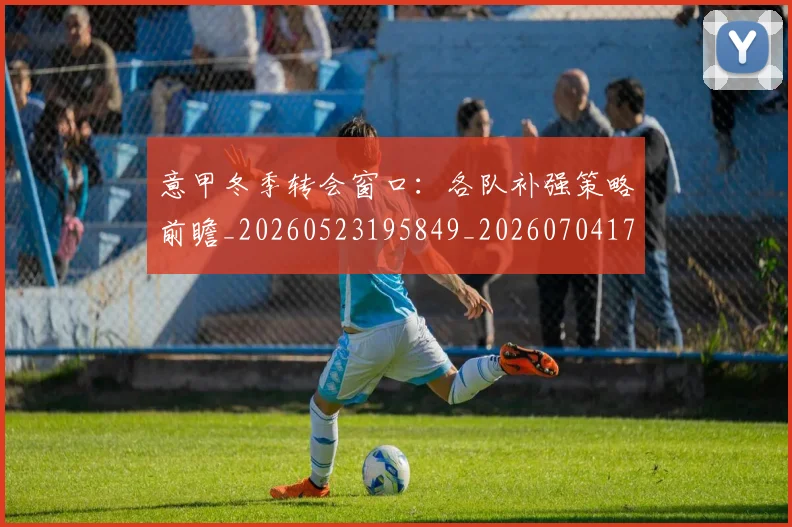 意甲冬季转会窗口:各队补强策略前瞻_20260523195849_20260704174744_20260724074549