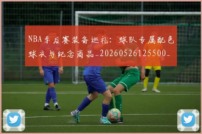 NBA季后赛装备巡礼:球队专属配色球衣与纪念商品_20260526125500_20260702165653