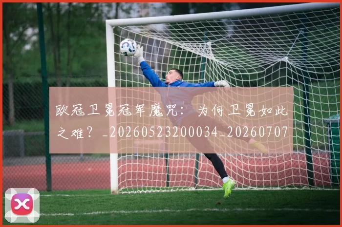 欧冠卫冕冠军魔咒:为何卫冕如此之难?_20260523200034_20260707150524