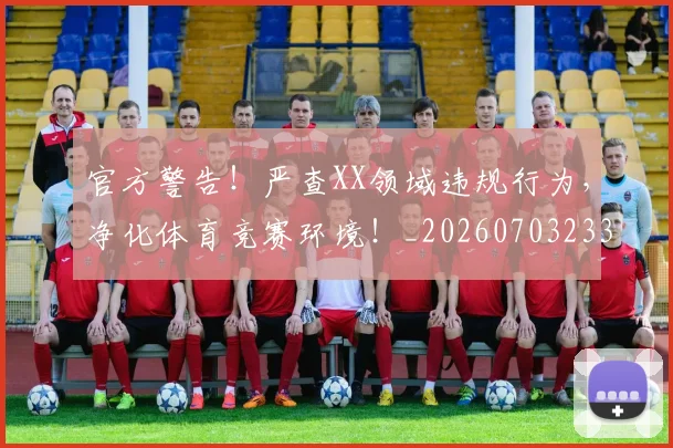 官方警告!严查XX领域违规行为,净化体育竞赛环境!_20260703233558_20260720193618