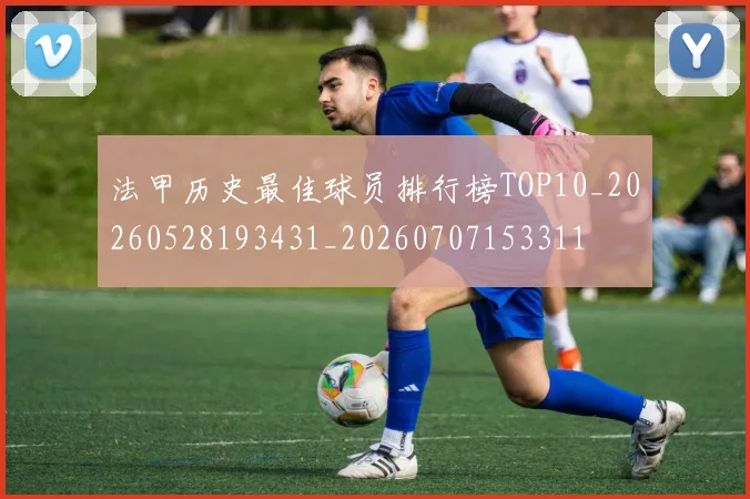 法甲历史最佳球员排行榜TOP10_20260528193431_20260707153311