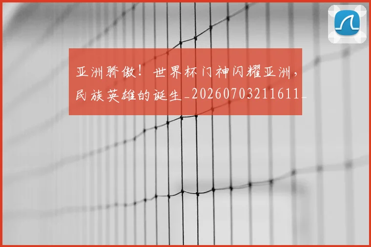 亚洲骄傲!世界杯门神闪耀亚洲,民族英雄的诞生_20260703211611_20260717235927