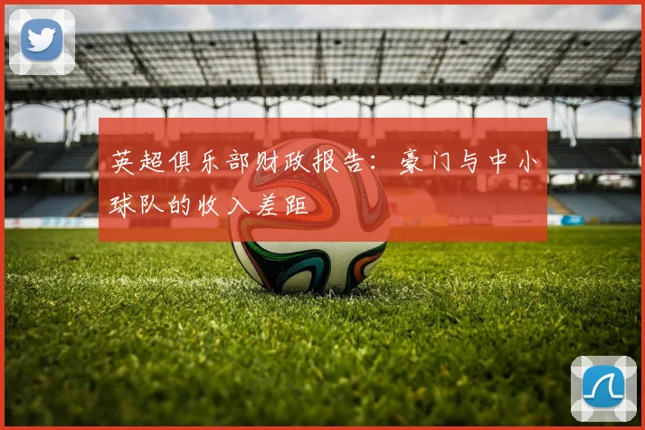 英超俱乐部财政报告:豪门与中小球队的收入差距