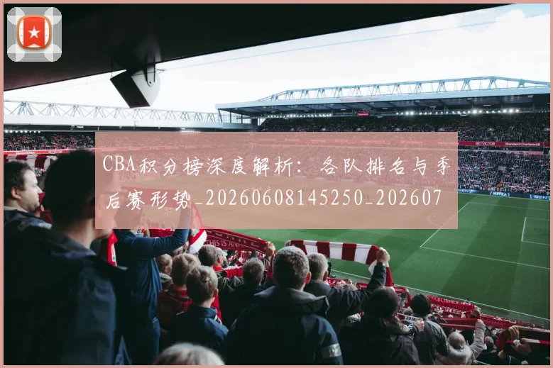 CBA积分榜深度解析:各队排名与季后赛形势_20260608145250_20260701211903_20260712050204