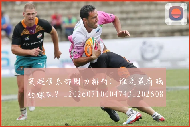 英超俱乐部财力排行:谁是最有钱的球队?_20260710004743_20260803144636