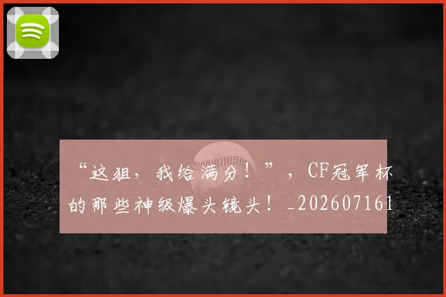“这狙,我给满分!”,CF冠军杯的那些神级爆头镜头!_20260716180932