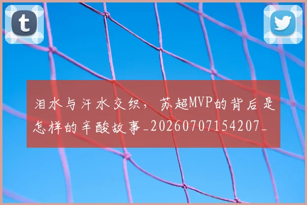 泪水与汗水交织,苏超MVP的背后是怎样的辛酸故事_20260707154207_20260801173601