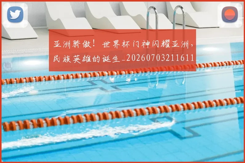 亚洲骄傲！世界杯门神闪耀亚洲，民族英雄的诞生_20260703211611_20260717235927