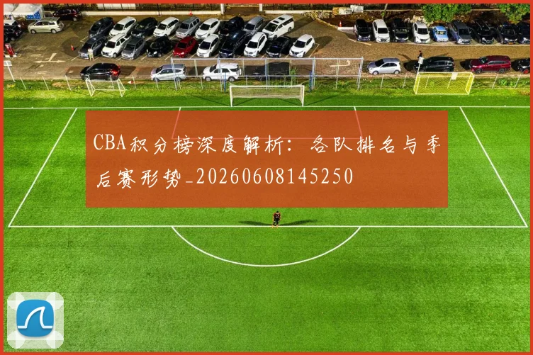 CBA积分榜深度解析:各队排名与季后赛形势_20260608145250