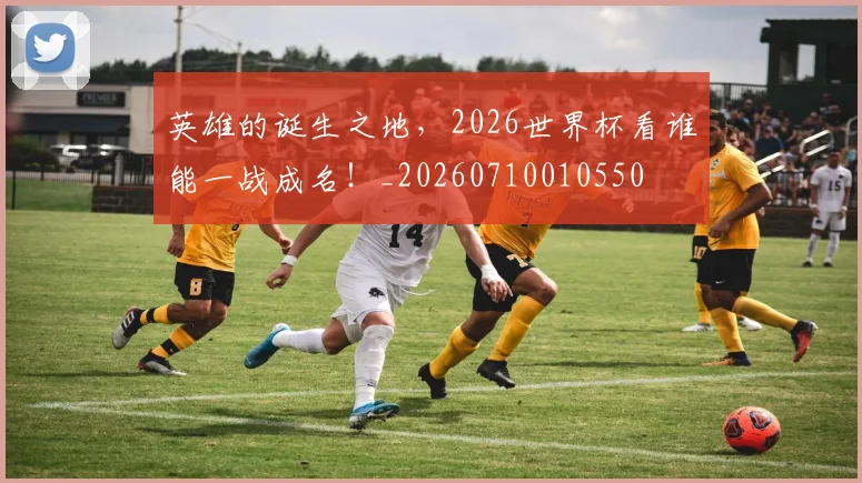 英雄的诞生之地，2026世界杯看谁能一战成名！_20260710010550