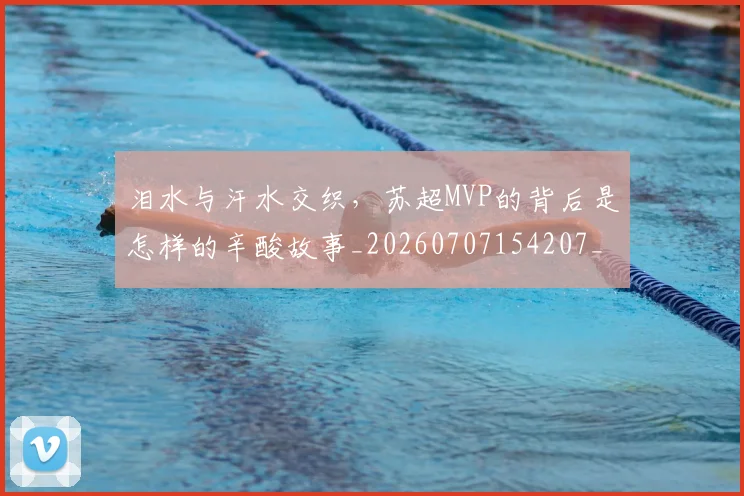 泪水与汗水交织，苏超MVP的背后是怎样的辛酸故事_20260707154207_20260801173601
