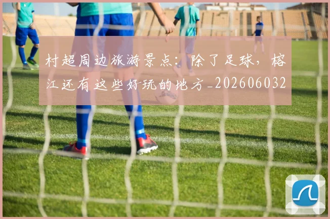 村超周边旅游景点:除了足球,榕江还有这些好玩的地方_20260603222442