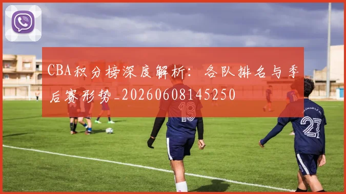 CBA积分榜深度解析:各队排名与季后赛形势_20260608145250