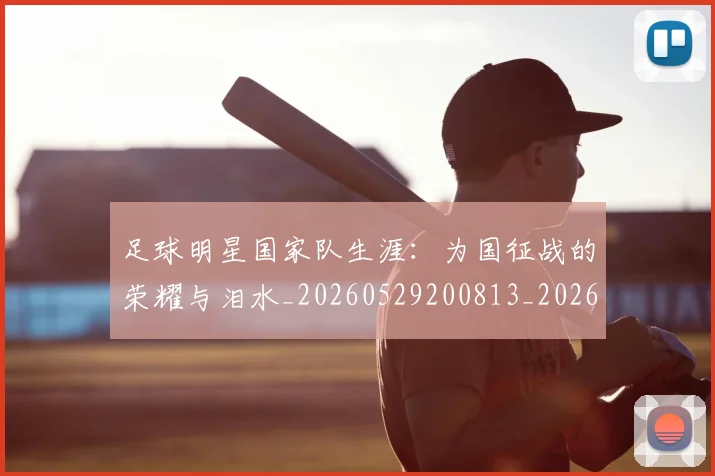 足球明星国家队生涯:为国征战的荣耀与泪水_20260529200813_20260711204818