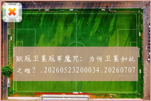 欧冠卫冕冠军魔咒:为何卫冕如此之难?_20260523200034_20260707150524