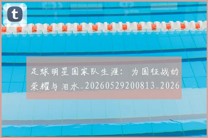 足球明星国家队生涯:为国征战的荣耀与泪水_20260529200813_20260711204818